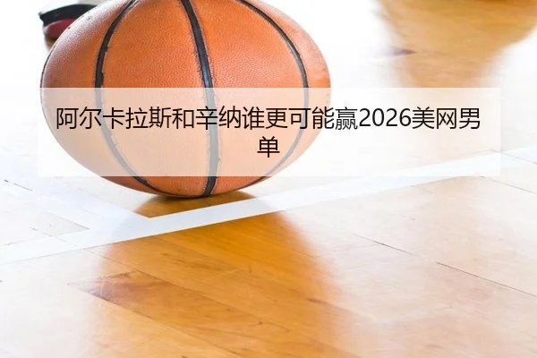 阿尔卡拉斯和辛纳谁更可能赢2026美网男单